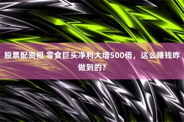股票配资相 零食巨头净利大增500倍，这么赚钱咋做到的？