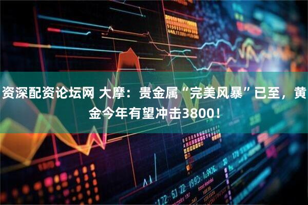 资深配资论坛网 大摩：贵金属“完美风暴”已至，黄金今年有望冲击3800！