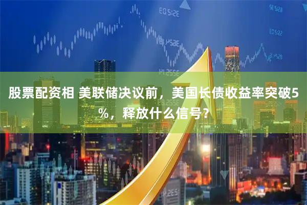 股票配资相 美联储决议前，美国长债收益率突破5%，释放什么信号？