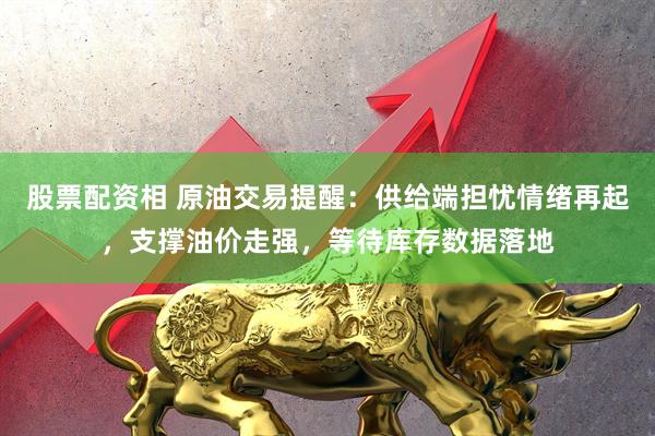 股票配资相 原油交易提醒：供给端担忧情绪再起，支撑油价走强，等待库存数据落地