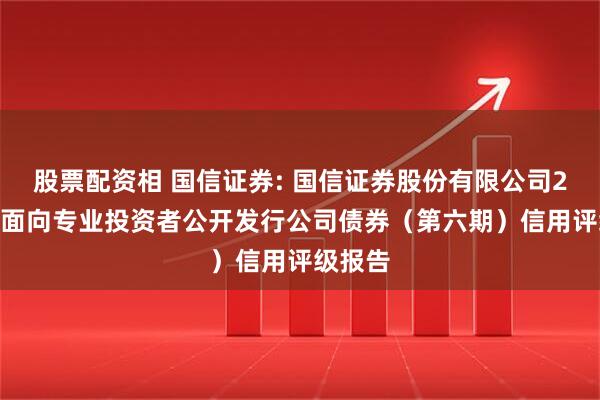 股票配资相 国信证券: 国信证券股份有限公司2025年面向专业投资者公开发行公司债券（第六期）信用评级报告