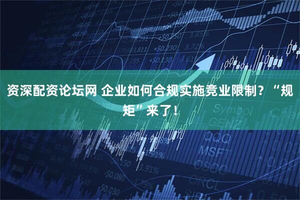 资深配资论坛网 企业如何合规实施竞业限制？“规矩”来了！