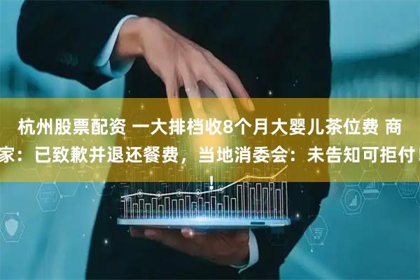 杭州股票配资 一大排档收8个月大婴儿茶位费 商家：已致歉并退还餐费，当地消委会：未告知可拒付！