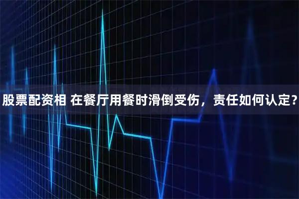 股票配资相 在餐厅用餐时滑倒受伤，责任如何认定？