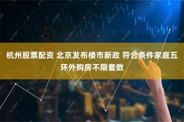 杭州股票配资 北京发布楼市新政 符合条件家庭五环外购房不限套数
