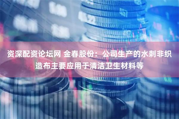 资深配资论坛网 金春股份：公司生产的水刺非织造布主要应用于清洁卫生材料等