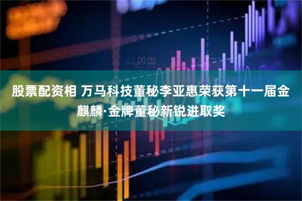股票配资相 万马科技董秘李亚惠荣获第十一届金麒麟·金牌董秘新锐进取奖