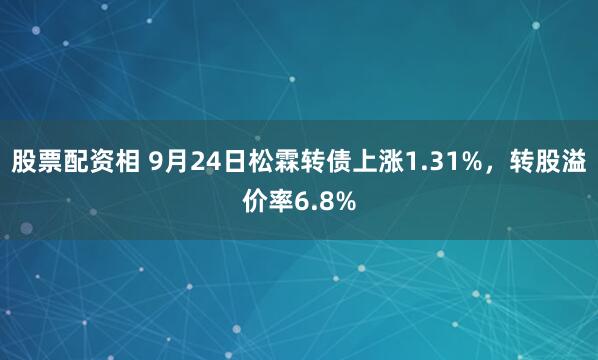 股票配资相 9月24日松霖转债上涨1.31%，转股溢价率6.8%