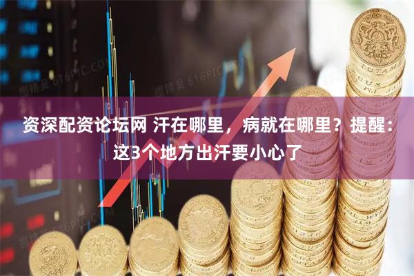 资深配资论坛网 汗在哪里，病就在哪里？提醒：这3个地方出汗要小心了