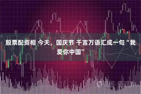 股票配资相 今天，国庆节 千言万语汇成一句“我爱你中国”