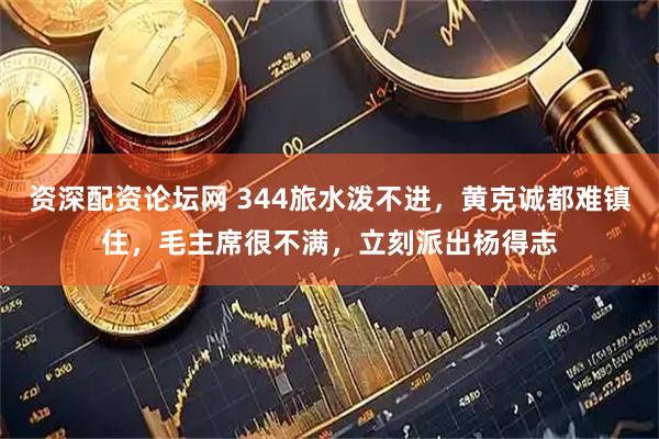 资深配资论坛网 344旅水泼不进，黄克诚都难镇住，毛主席很不满，立刻派出杨得志