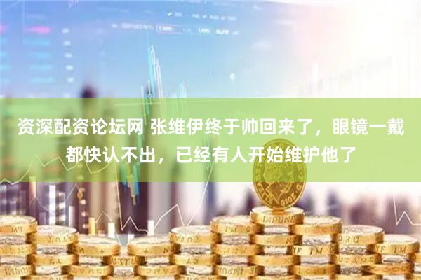 资深配资论坛网 张维伊终于帅回来了，眼镜一戴都快认不出，已经有人开始维护他了