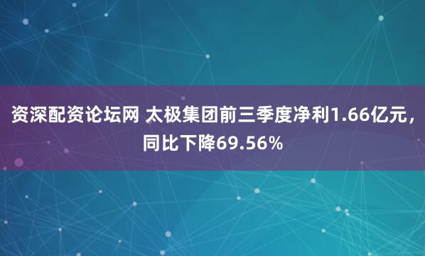 资深配资论坛网 太极集团前三季度净利1.66亿元,同比下降69.56%
