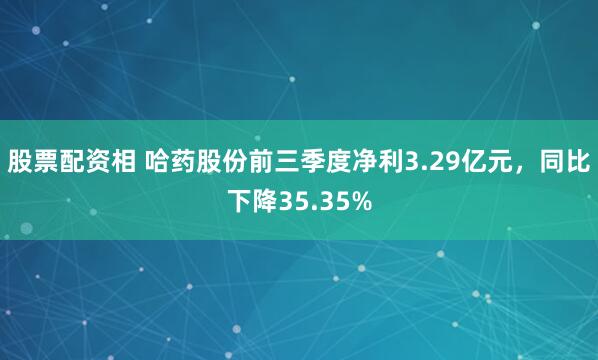 股票配资相 哈药股份前三季度净利3.29亿元,同比下降35.35%