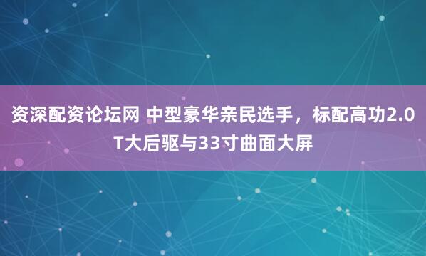 资深配资论坛网 中型豪华亲民选手,标配高功2.0T大后驱与33寸曲面大屏