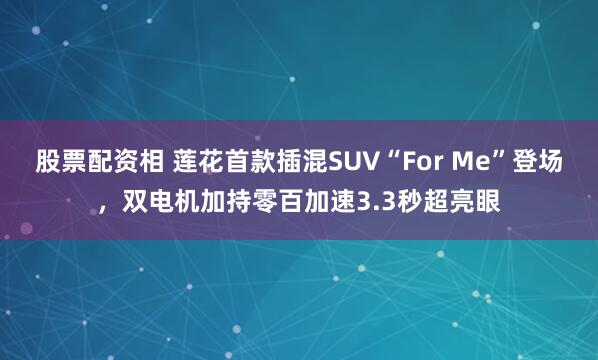 股票配资相 莲花首款插混SUV“For Me”登场,双电机加持零百加速3.3秒超亮眼