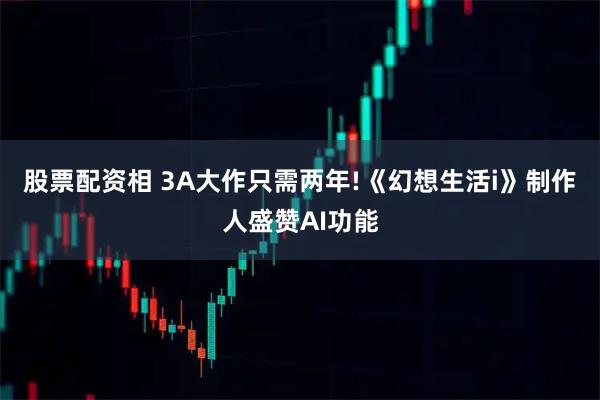 股票配资相 3A大作只需两年!《幻想生活i》制作人盛赞AI功能