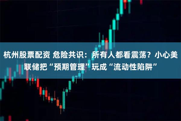 杭州股票配资 危险共识：所有人都看震荡？小心美联储把“预期管理”玩成“流动性陷阱”