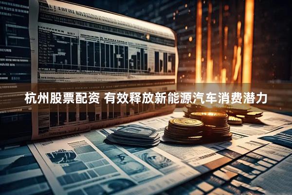 杭州股票配资 有效释放新能源汽车消费潜力