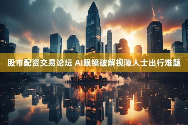 股市配资交易论坛 AI眼镜破解视障人士出行难题