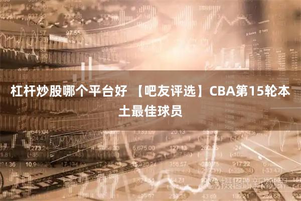 杠杆炒股哪个平台好 【吧友评选】CBA第15轮本土最佳球员