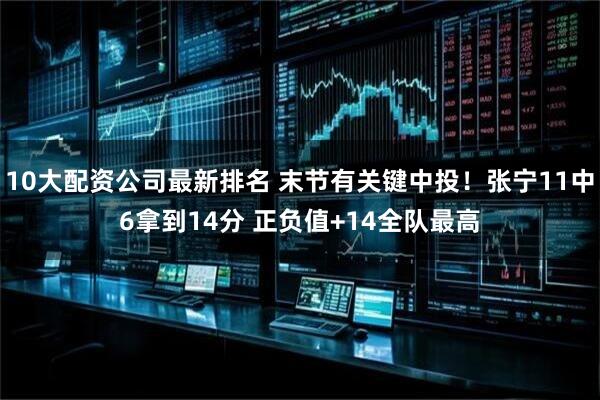 10大配资公司最新排名 末节有关键中投！张宁11中6拿到14分 正负值+14全队最高
