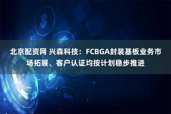 北京配资网 兴森科技：FCBGA封装基板业务市场拓展、客户认证均按计划稳步推进
