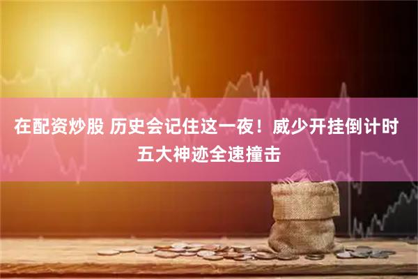 在配资炒股 历史会记住这一夜！威少开挂倒计时 五大神迹全速撞击