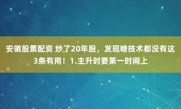 安徽股票配资 炒了20年股，发现啥技术都没有这3条有用！1.主升时要第一时间上