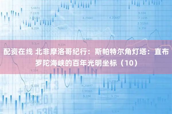 配资在线 北非摩洛哥纪行：斯帕特尔角灯塔：直布罗陀海峡的百年光明坐标（10）