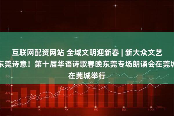 互联网配资网站 全域文明迎新春 | 新大众文艺点亮东莞诗意！第十届华语诗歌春晚东莞专场朗诵会在莞城举行
