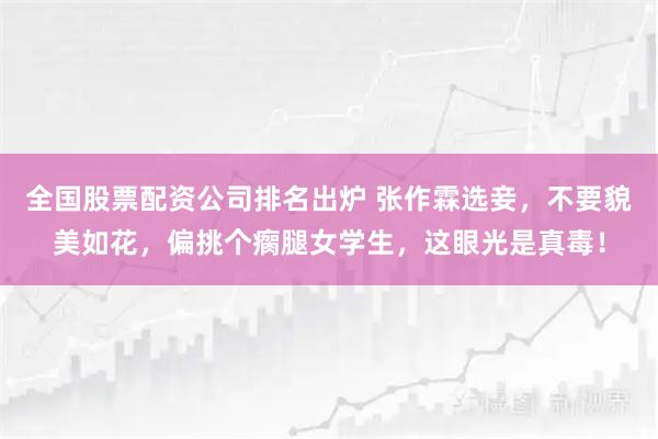 全国股票配资公司排名出炉 张作霖选妾，不要貌美如花，偏挑个瘸腿女学生，这眼光是真毒！