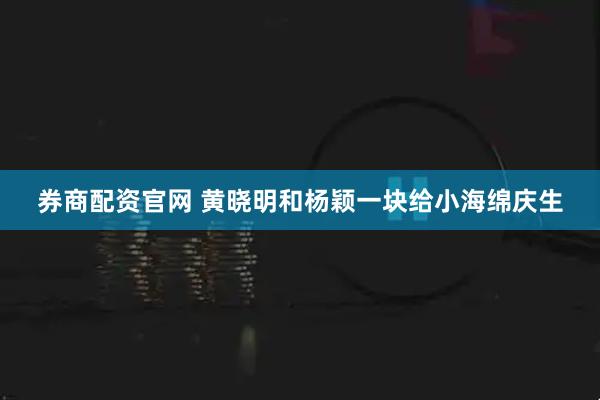 券商配资官网 黄晓明和杨颖一块给小海绵庆生