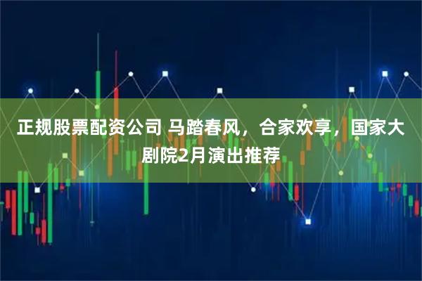 正规股票配资公司 马踏春风，合家欢享，国家大剧院2月演出推荐