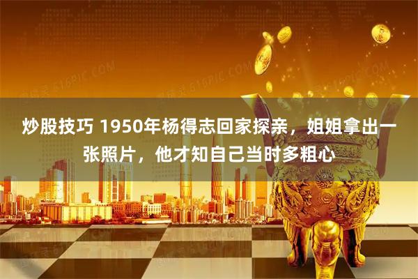 炒股技巧 1950年杨得志回家探亲，姐姐拿出一张照片，他才知自己当时多粗心