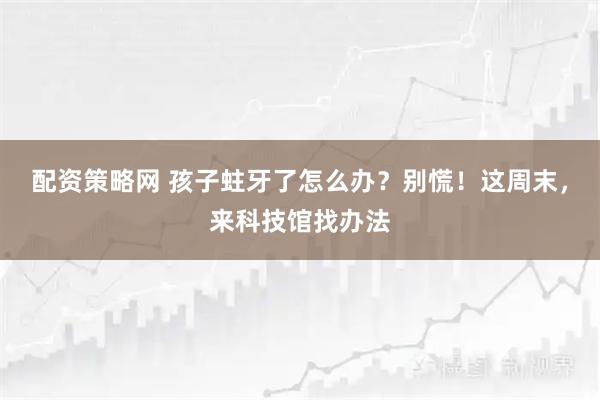 配资策略网 孩子蛀牙了怎么办？别慌！这周末，来科技馆找办法