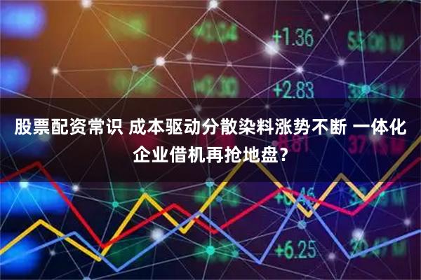 股票配资常识 成本驱动分散染料涨势不断 一体化企业借机再抢地盘?