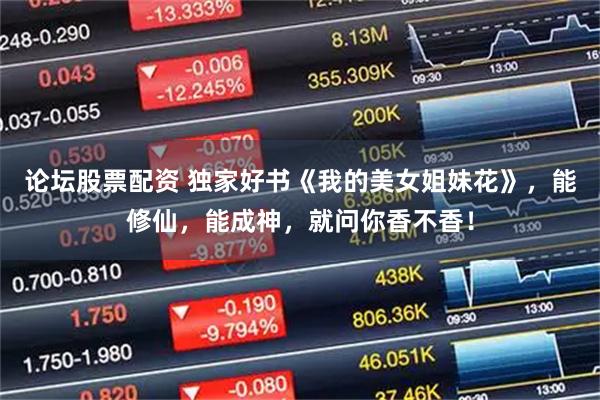论坛股票配资 独家好书《我的美女姐妹花》，能修仙，能成神，就问你香不香！