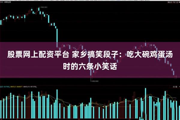 股票网上配资平台 家乡搞笑段子：吃大碗鸡蛋汤时的六条小笑话