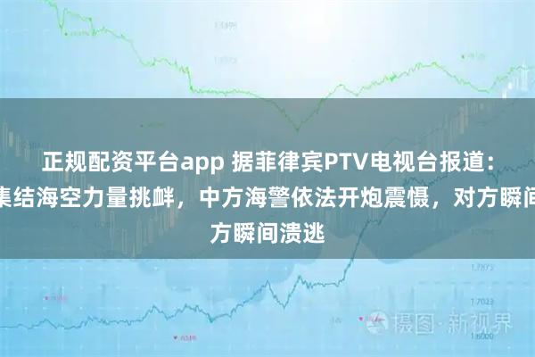 正规配资平台app 据菲律宾PTV电视台报道：菲方集结海空力量挑衅，中方海警依法开炮震慑，对方瞬间溃逃