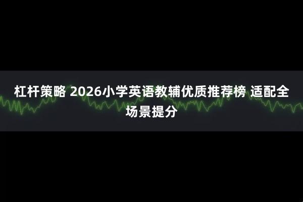 杠杆策略 2026小学英语教辅优质推荐榜 适配全场景提分