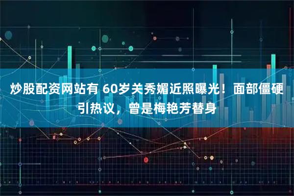 炒股配资网站有 60岁关秀媚近照曝光！面部僵硬引热议，曾是梅艳芳替身