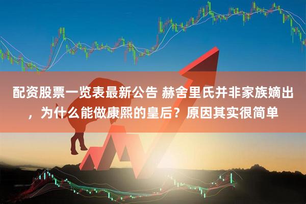 配资股票一览表最新公告 赫舍里氏并非家族嫡出,为什么能做康熙的皇后?原因其实很简单