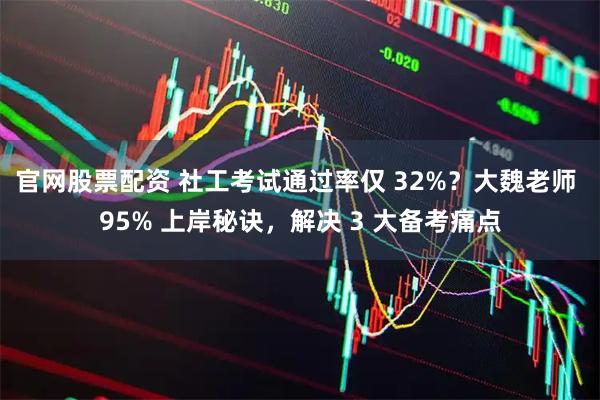 官网股票配资 社工考试通过率仅 32%？大魏老师 95% 上岸秘诀，解决 3 大备考痛点
