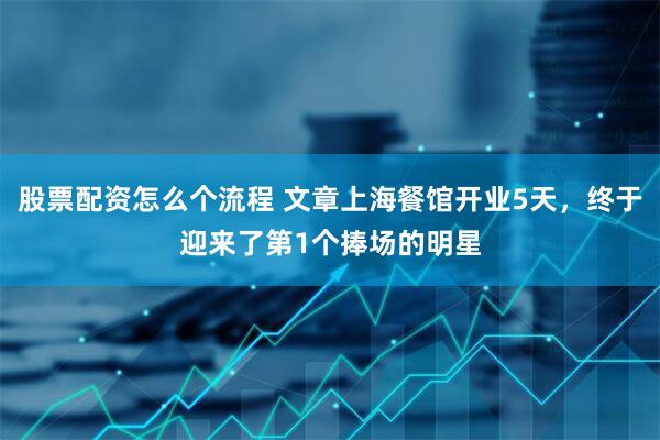 股票配资怎么个流程 文章上海餐馆开业5天，终于迎来了第1个捧场的明星
