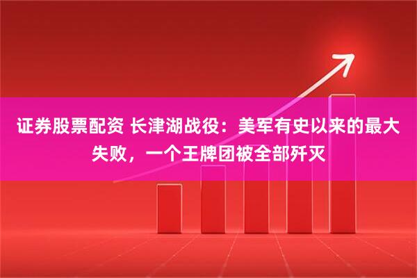 证券股票配资 长津湖战役：美军有史以来的最大失败，一个王牌团被全部歼灭