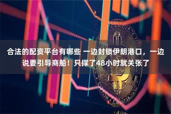 合法的配资平台有哪些 一边封锁伊朗港口，一边说要引导商船！只撑了48小时就关张了