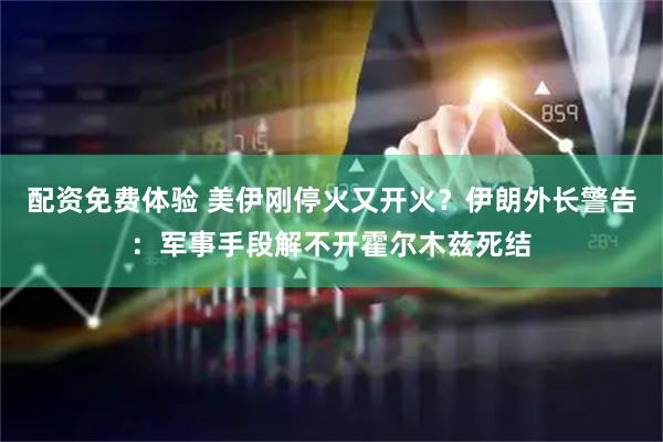 配资免费体验 美伊刚停火又开火？伊朗外长警告：军事手段解不开霍尔木兹死结