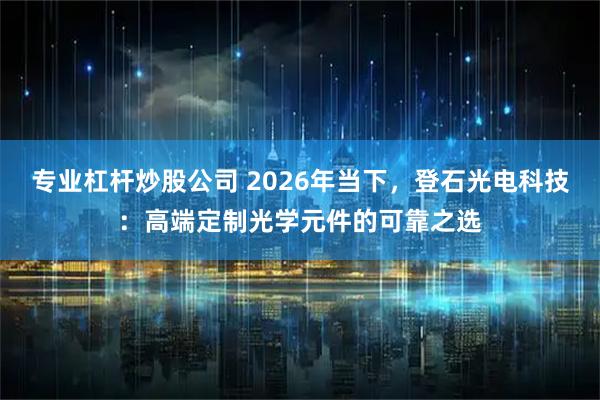 专业杠杆炒股公司 2026年当下，登石光电科技：高端定制光学元件的可靠之选
