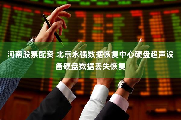 河南股票配资 北京永强数据恢复中心硬盘超声设备硬盘数据丢失恢复